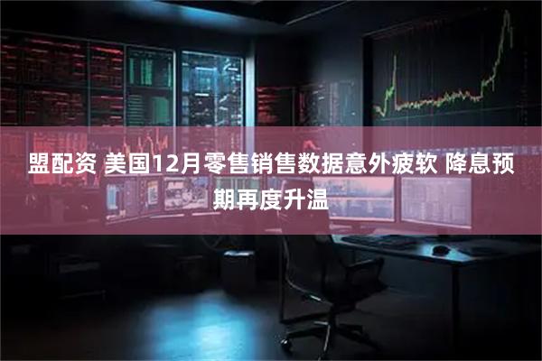 盟配资 美国12月零售销售数据意外疲软 降息预期再度升温