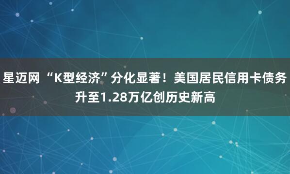 星迈网 “K型经济”分化显著！美国居民信用卡债务升至1.28万亿创历史新高
