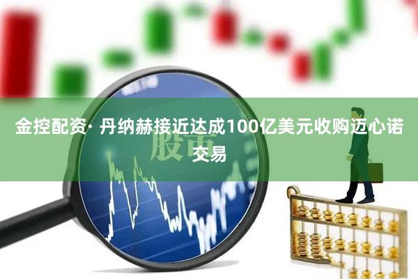 金控配资· 丹纳赫接近达成100亿美元收购迈心诺交易