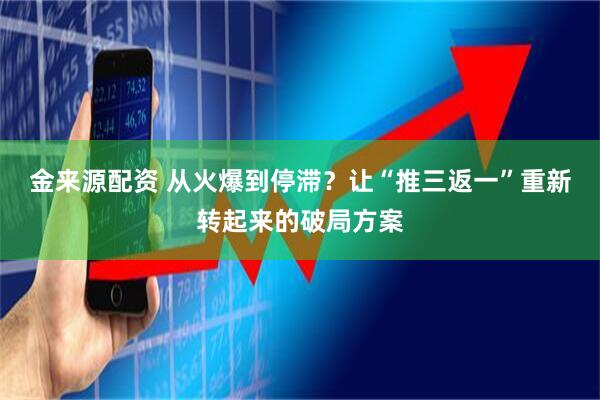 金来源配资 从火爆到停滞？让“推三返一”重新转起来的破局方案