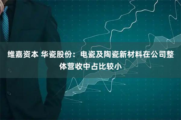 维嘉资本 华瓷股份：电瓷及陶瓷新材料在公司整体营收中占比较小