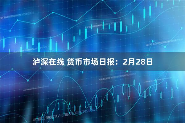 泸深在线 货币市场日报:2月28日