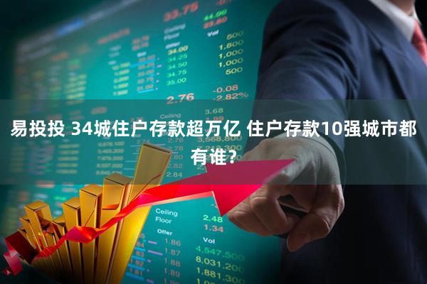 易投投 34城住户存款超万亿 住户存款10强城市都有谁？