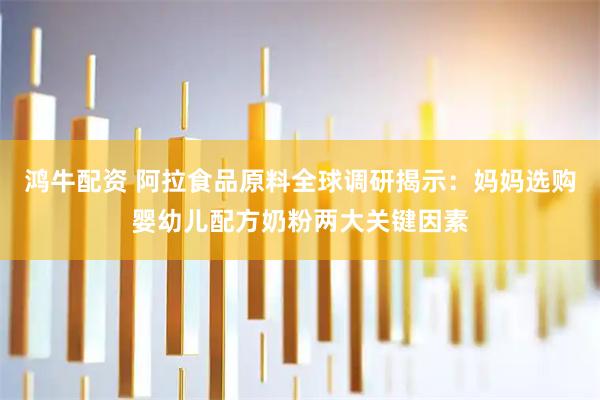 鸿牛配资 阿拉食品原料全球调研揭示：妈妈选购婴幼儿配方奶粉两大关键因素