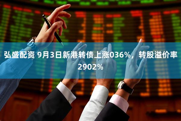 弘盛配资 9月3日新港转债上涨036%,转股溢价率2902%