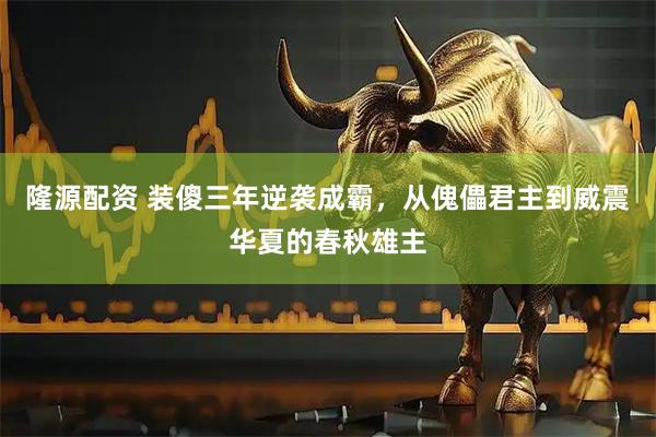 隆源配资 装傻三年逆袭成霸，从傀儡君主到威震华夏的春秋雄主