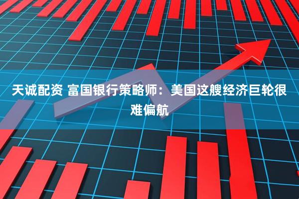 天诚配资 富国银行策略师：美国这艘经济巨轮很难偏航