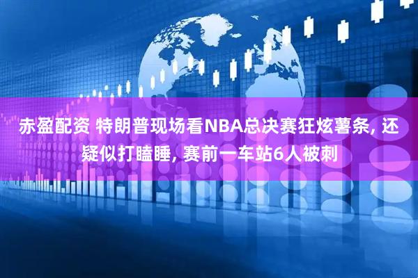 赤盈配资 特朗普现场看NBA总决赛狂炫薯条, 还疑似打瞌睡, 赛前一车站6人被刺