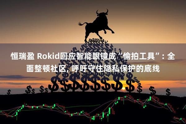 恒瑞盈 Rokid回应智能眼镜成“偷拍工具”: 全面整顿社区, 呼吁守住隐私保护的底线