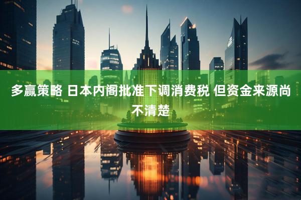 多赢策略 日本内阁批准下调消费税 但资金来源尚不清楚
