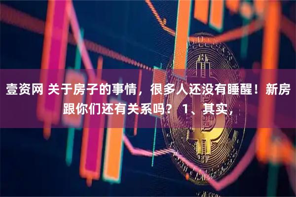 壹资网 关于房子的事情，很多人还没有睡醒！新房跟你们还有关系吗？ 1、其实，