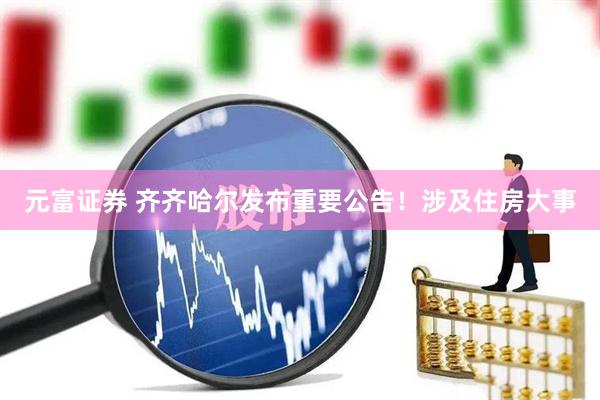 元富证券 齐齐哈尔发布重要公告！涉及住房大事
